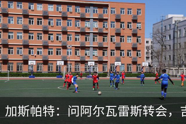 加斯帕特：问阿尔瓦雷斯转会，吉尔·马林叫我别浪费时间