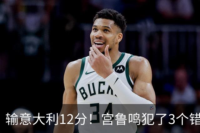 输意大利12分！宫鲁鸣犯了3个错，要为女篮输球买单
