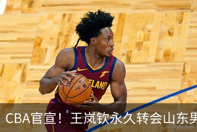 CBA官宣！王岚钦永久转会山东男篮，库珀已经和辽篮签约，徐昕敲定海外联赛，广厦留下胡金秋